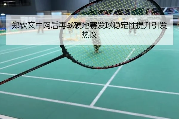 郑钦文中网后再战硬地赛发球稳定性提升引发热议