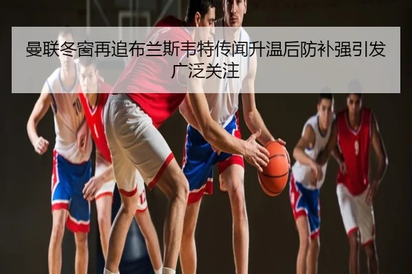 曼联冬窗再追布兰斯韦特传闻升温后防补强引发广泛关注