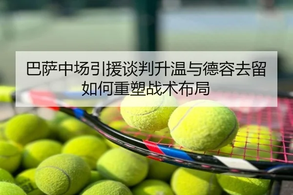 巴萨中场引援谈判升温与德容去留如何重塑战术布局