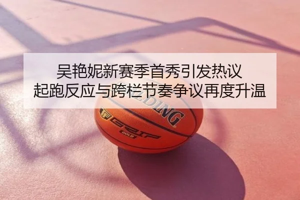 吴艳妮新赛季首秀引发热议 起跑反应与跨栏节奏争议再度升温