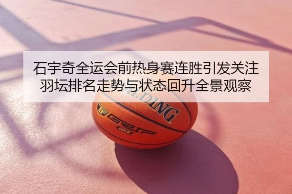石宇奇全运会前热身赛连胜引发关注 羽坛排名走势与状态回升全景观察