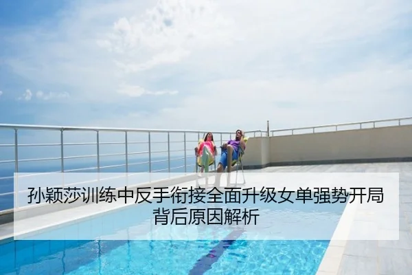 孙颖莎训练中反手衔接全面升级女单强势开局背后原因解析